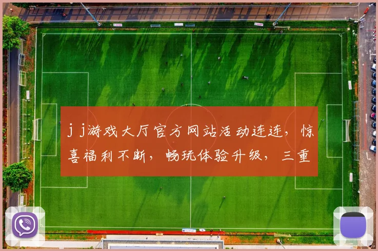 j j游戏大厅官方网站活动连连，惊喜福利不断，畅玩体验升级，三重豪礼，不容错过