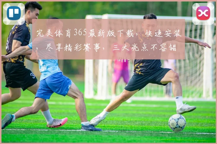 完美体育365最新版下载，快速安装，尽享精彩赛事，三大亮点不容错过，一键体验