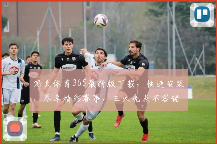 完美体育365最新版下载，快速安装，尽享精彩赛事，三大亮点不容错过，一键体验