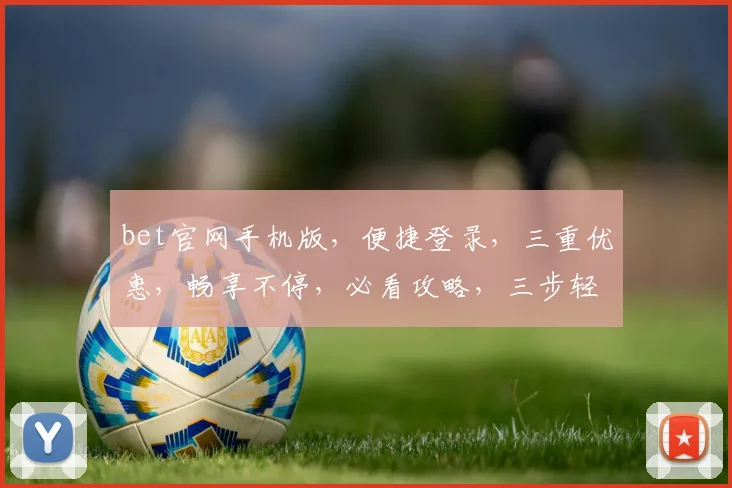 bet官网手机版,便捷登录,三重优惠,畅享不停,必看攻略,三步轻松上手