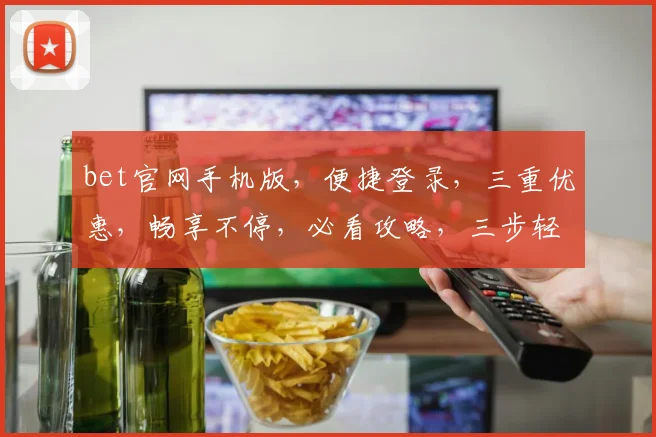 bet官网手机版,便捷登录,三重优惠,畅享不停,必看攻略,三步轻松上手